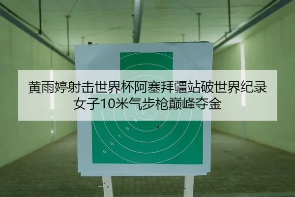 黄雨婷射击世界杯阿塞拜疆站破世界纪录 女子10米气步枪巅峰夺金